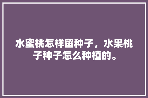 水蜜桃怎样留种子，水果桃子种子怎么种植的。