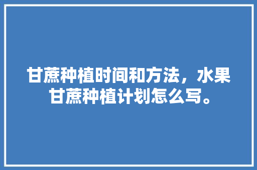 甘蔗种植时间和方法，水果甘蔗种植计划怎么写。