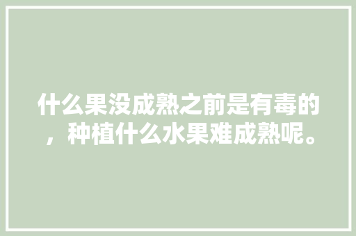 什么果没成熟之前是有毒的，种植什么水果难成熟呢。