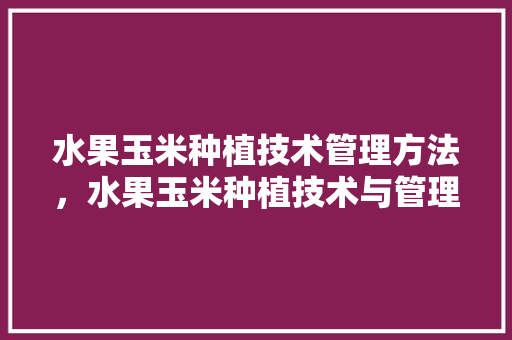 水果玉米种植技术管理方法，水果玉米种植技术与管理。 水果玉米种植技术管理方法，水果玉米种植技术与管理。 土壤施肥