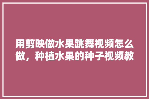 用剪映做水果跳舞视频怎么做，种植水果的种子视频教程。