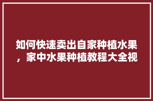 如何快速卖出自家种植水果，家中水果种植教程大全视频。