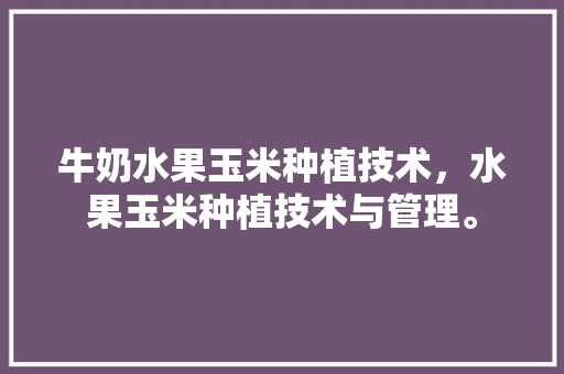 牛奶水果玉米种植技术，水果玉米种植技术与管理。 牛奶水果玉米种植技术，水果玉米种植技术与管理。 蔬菜种植