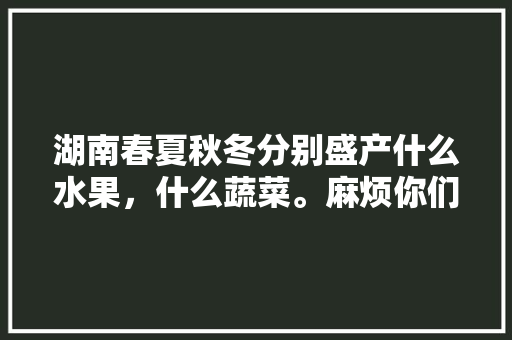 湖南春夏秋冬分别盛产什么水果，什么蔬菜。麻烦你们多列点，湖南种植水果季节是几月。