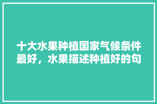 十大水果种植国家气候条件最好，水果描述种植好的句子。