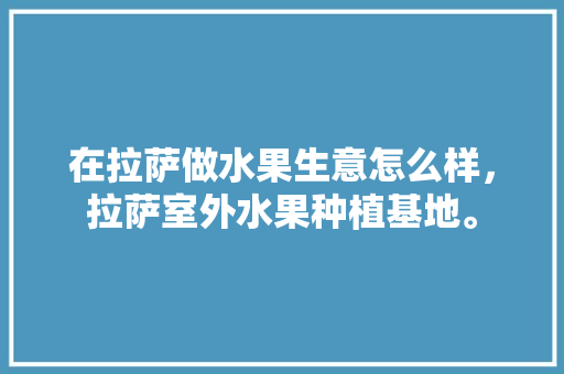 在拉萨做水果生意怎么样，拉萨室外水果种植基地。