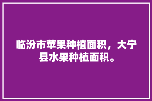 临汾市苹果种植面积，大宁县水果种植面积。