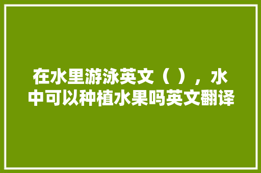 在水里游泳英文（ ），水中可以种植水果吗英文翻译。