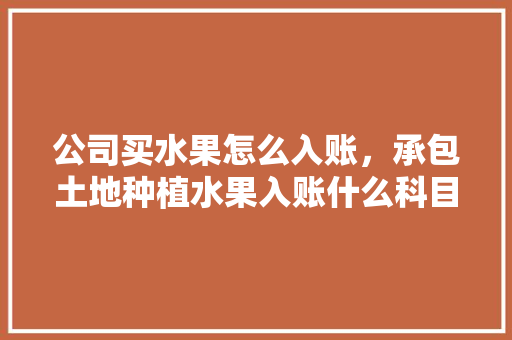 公司买水果怎么入账，承包土地种植水果入账什么科目。