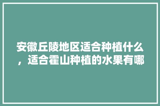 安徽丘陵地区适合种植什么，适合霍山种植的水果有哪些。 安徽丘陵地区适合种植什么，适合霍山种植的水果有哪些。 土壤施肥