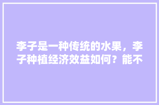 李子是一种传统的水果，李子种植经济效益如何？能不能赚钱呢，水果暴利种植方法。