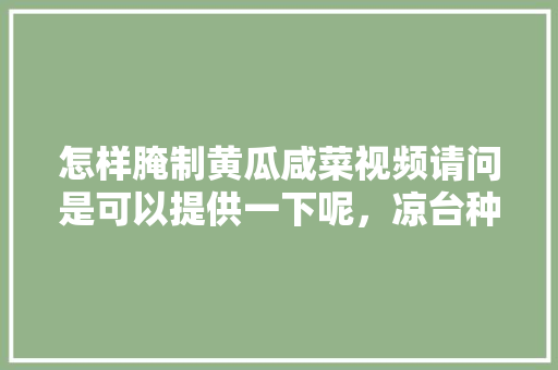 怎样腌制黄瓜咸菜视频请问是可以提供一下呢，凉台种植水果黄瓜视频教程。