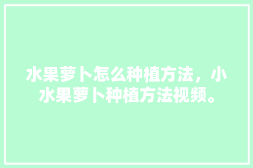 水果萝卜怎么种植方法，小水果萝卜种植方法视频。