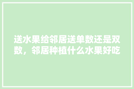 送水果给邻居送单数还是双数，邻居种植什么水果好吃呢。 家禽养殖