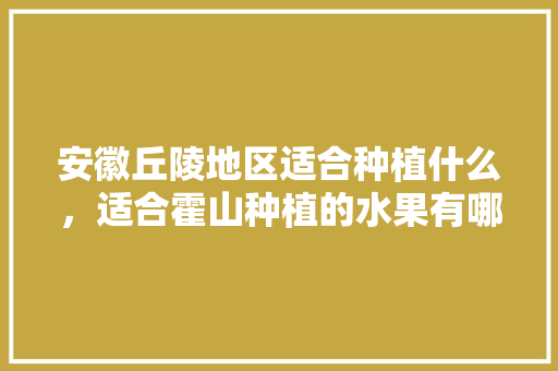 安徽丘陵地区适合种植什么，适合霍山种植的水果有哪些。 安徽丘陵地区适合种植什么，适合霍山种植的水果有哪些。 家禽养殖