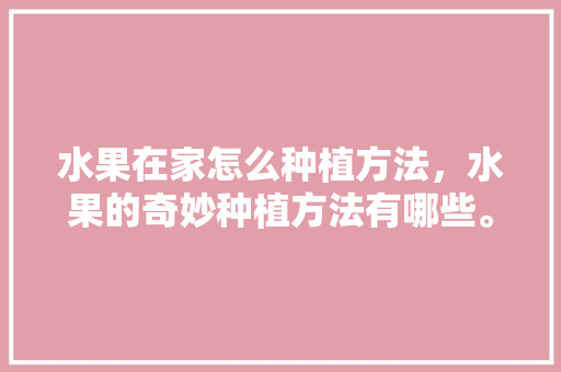 水果在家怎么种植方法，水果的奇妙种植方法有哪些。