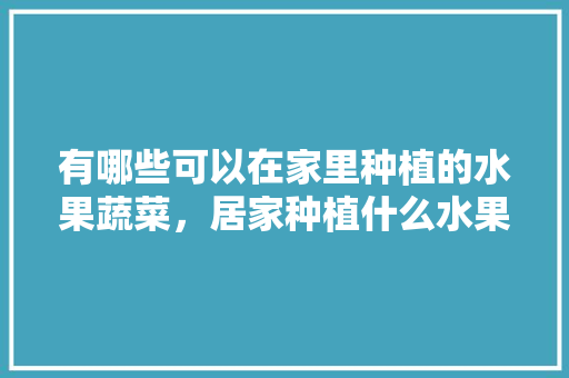 有哪些可以在家里种植的水果蔬菜，居家种植什么水果最好。