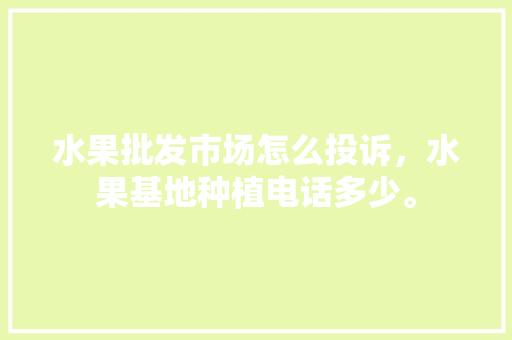 水果批发市场怎么投诉，水果基地种植电话多少。