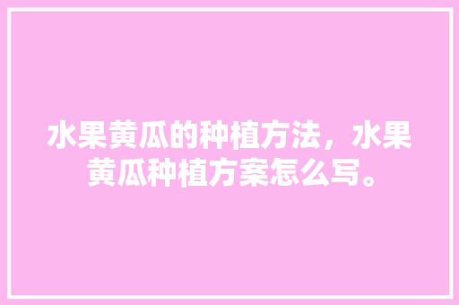 水果黄瓜的种植方法，水果黄瓜种植方案怎么写。