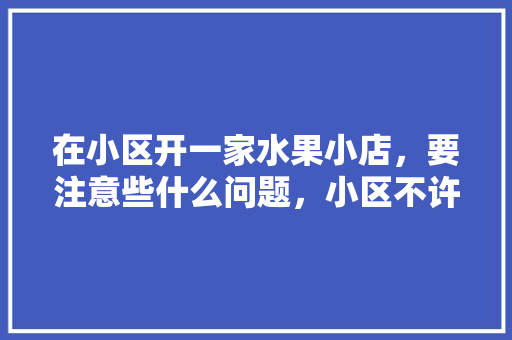 在小区开一家水果小店，要注意些什么问题，小区不许种植水果树违法吗。