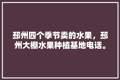 邳州四个季节卖的水果，邳州大棚水果种植基地电话。