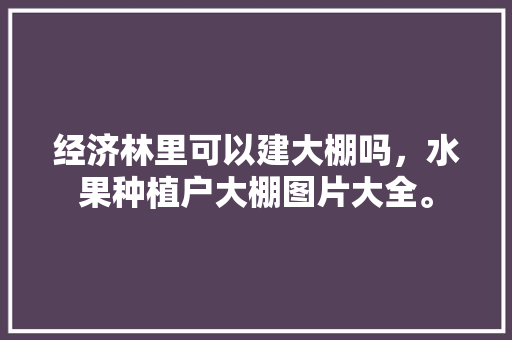 经济林里可以建大棚吗，水果种植户大棚图片大全。