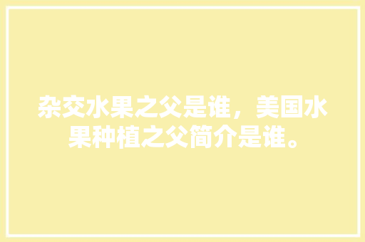 杂交水果之父是谁，美国水果种植之父简介是谁。