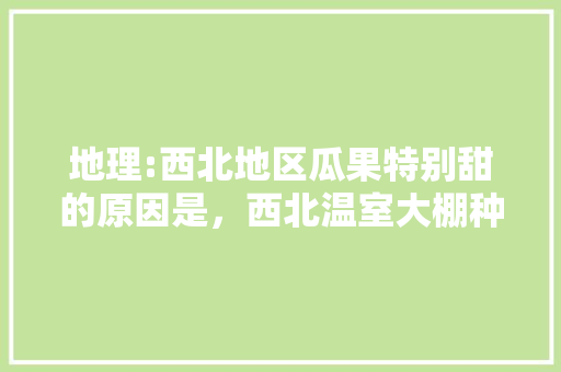 地理:西北地区瓜果特别甜的原因是，西北温室大棚种植水果好吗。