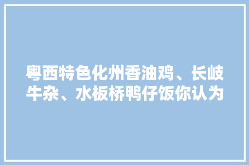 粤西特色化州香油鸡、长岐牛杂、水板桥鸭仔饭你认为哪个好吃，化州长岐 水果种植基地。