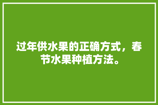 过年供水果的正确方式，春节水果种植方法。