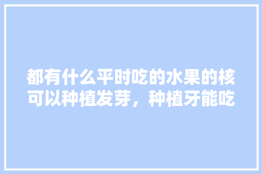 都有什么平时吃的水果的核可以种植发芽，种植牙能吃的水果有哪些。