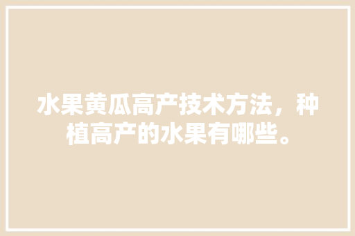 水果黄瓜高产技术方法，种植高产的水果有哪些。