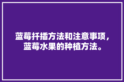 蓝莓扦插方法和注意事项，蓝莓水果的种植方法。 蓝莓扦插方法和注意事项，蓝莓水果的种植方法。 家禽养殖