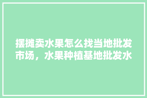 摆摊卖水果怎么找当地批发市场，水果种植基地批发水果赚钱吗。