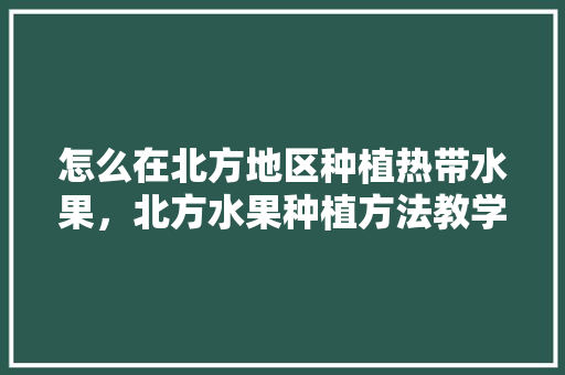 怎么在北方地区种植热带水果，北方水果种植方法教学视频。