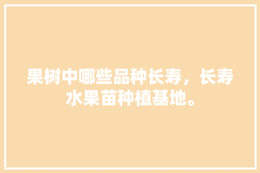 果树中哪些品种长寿，长寿水果苗种植基地。