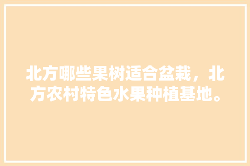 北方哪些果树适合盆栽，北方农村特色水果种植基地。