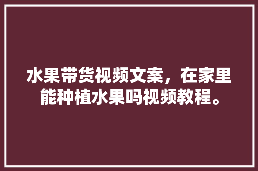 水果带货视频文案，在家里能种植水果吗视频教程。