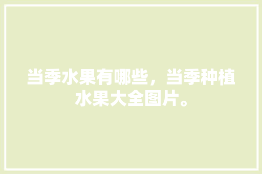 当季水果有哪些，当季种植水果大全图片。 土壤施肥