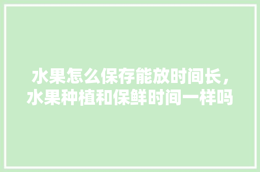 水果怎么保存能放时间长，水果种植和保鲜时间一样吗。