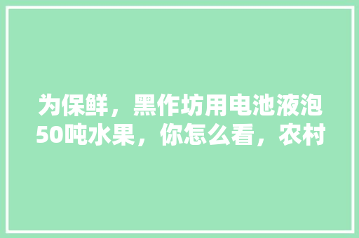 为保鲜，黑作坊用电池液泡50吨水果，你怎么看，农村种植10吨水果赚钱吗。