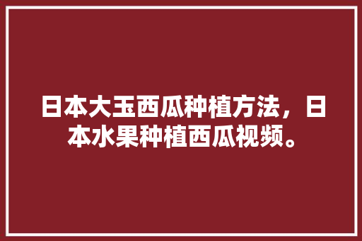 日本大玉西瓜种植方法，日本水果种植西瓜视频。