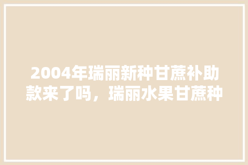 2004年瑞丽新种甘蔗补助款来了吗，瑞丽水果甘蔗种植基地。