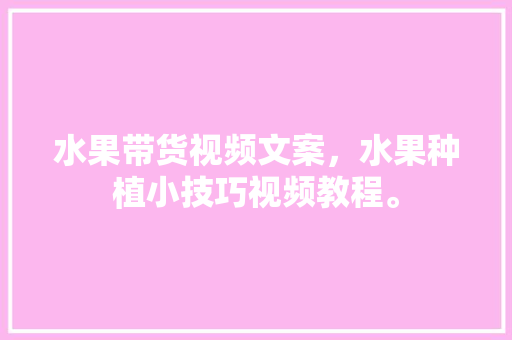 水果带货视频文案，水果种植小技巧视频教程。