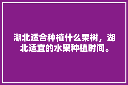 湖北适合种植什么果树，湖北适宜的水果种植时间。