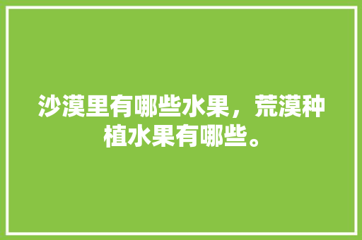 沙漠里有哪些水果，荒漠种植水果有哪些。