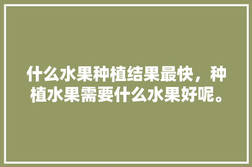 什么水果种植结果最快，种植水果需要什么水果好呢。