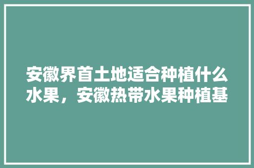 安徽界首土地适合种植什么水果，安徽热带水果种植基地。