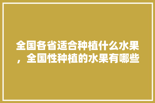 全国各省适合种植什么水果，全国性种植的水果有哪些。