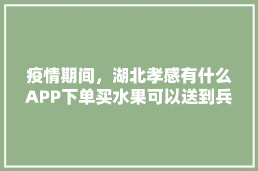 疫情期间，湖北孝感有什么APP下单买水果可以送到兵工花园小区，孝感水果种植面积多少亩。